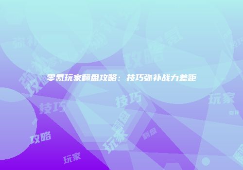 零氪玩家翻盘攻略：技巧弥补战力差距