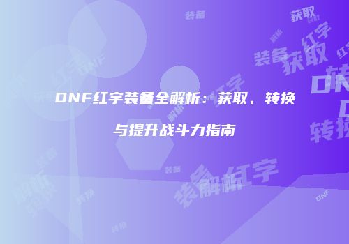 DNF红字装备全解析：获取、转换与提升战斗力指南