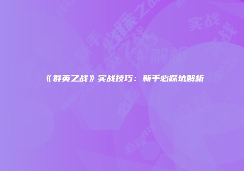 《群英之战》实战技巧：新手必踩坑解析