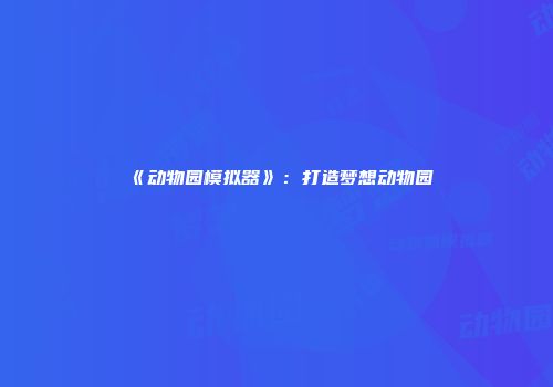 《动物园模拟器》:打造梦想动物园