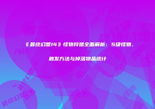 《最终幻想14》怪物狩猎全面解析：S级怪物、触发方法与掉落物品统计