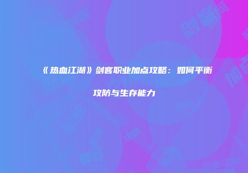 《热血江湖》剑客职业加点攻略：如何平衡攻防与生存能力