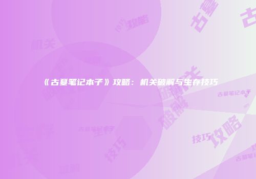 《古墓笔记本子》攻略:机关破解与生存技巧