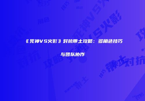 《死神VS火影》对抗带土攻略：多角色技巧与团队协作
