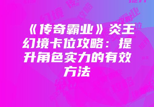 《传奇霸业》炎王幻境卡位攻略：提升角色实力的有效方法