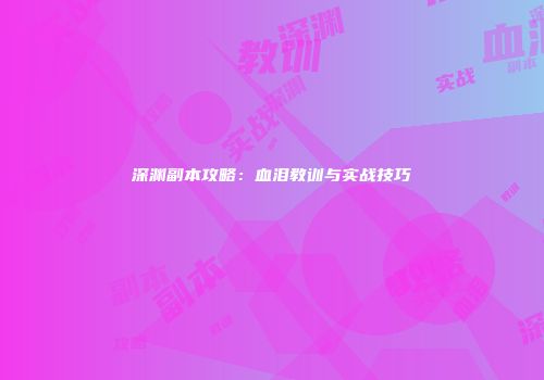 深渊副本攻略：血泪教训与实战技巧