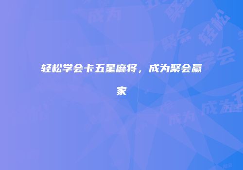 轻松学会卡五星麻将，成为聚会赢家