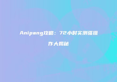 Anipang攻略：72小时实测骚操作大揭秘