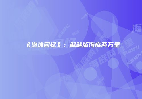 《泡沫回忆》：解谜版海底两万里
