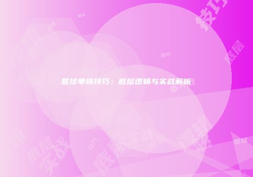 篮球单挑技巧：底层逻辑与实战解析