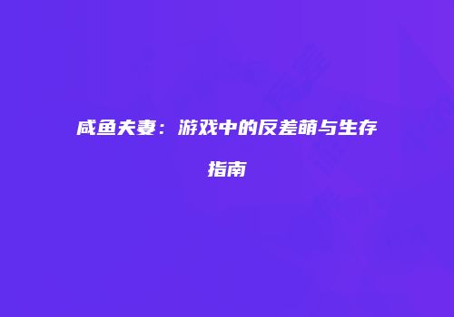 咸鱼夫妻：游戏中的反差萌与生存指南