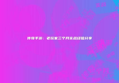传奇手游：老玩家三个月实战经验分享