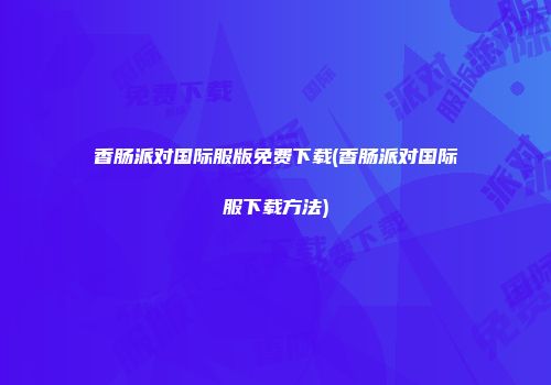 香肠派对国际服版免费下载(香肠派对国际服下载方法)