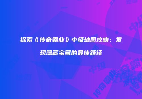 探索《传奇霸业》中级地图攻略：发现隐藏宝藏的最佳路径