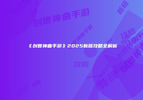 《创世神曲手游》2025新版攻略全解析