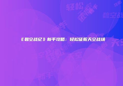 《碧空战纪》新手攻略：轻松征服天空战场