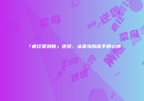 「疯狂爱消除」逆袭：从菜鸟到高手的心得
