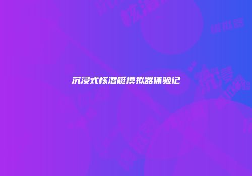 沉浸式核潜艇模拟器体验记