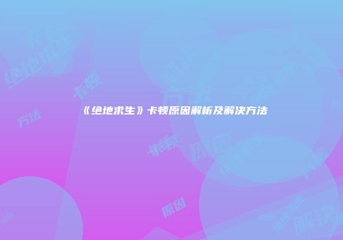 《绝地求生》卡顿原因解析及解决方法
