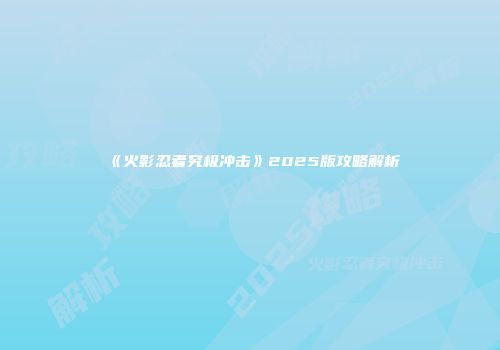 《火影忍者究极冲击》2025版攻略解析