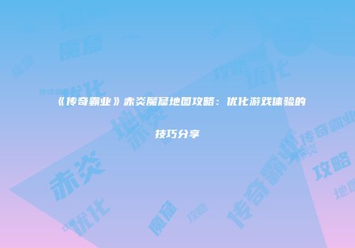 《传奇霸业》赤炎魔窟地图攻略：优化游戏体验的技巧分享