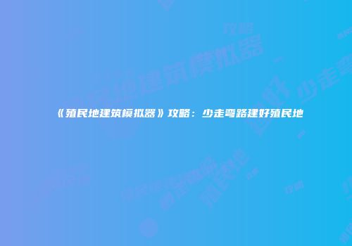 《殖民地建筑模拟器》攻略：少走弯路建好殖民地