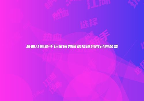 热血江湖新手玩家应如何选择适合自己的装备