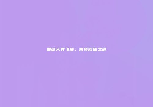 揭秘六界飞仙：古传修仙之谜