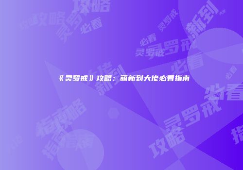 《灵罗戒》攻略：萌新到大佬必看指南