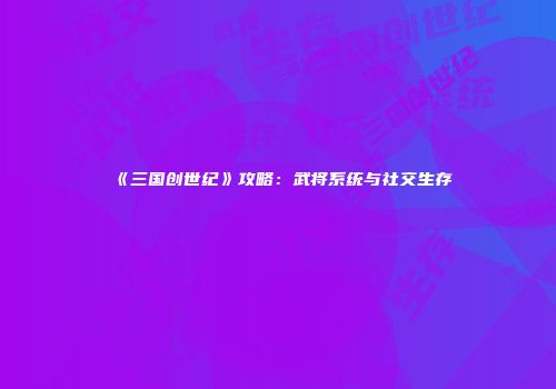 《三国创世纪》攻略：武将系统与社交生存