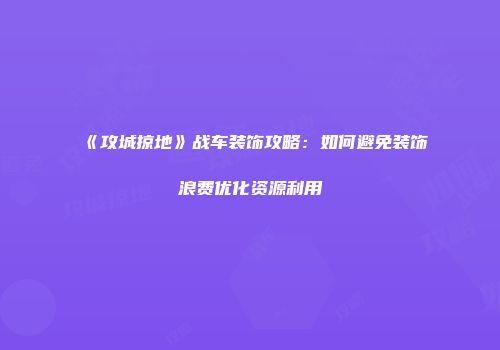 《攻城掠地》战车装饰攻略：如何避免装饰浪费优化资源利用