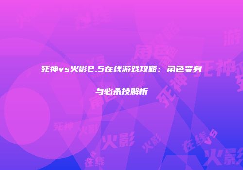 死神vs火影2.5在线游戏攻略：角色变身与必杀技解析