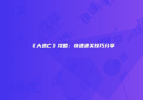 《大逃亡》攻略：快速通关技巧分享