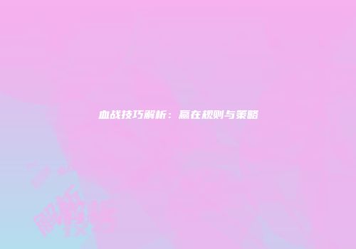 血战技巧解析：赢在规则与策略