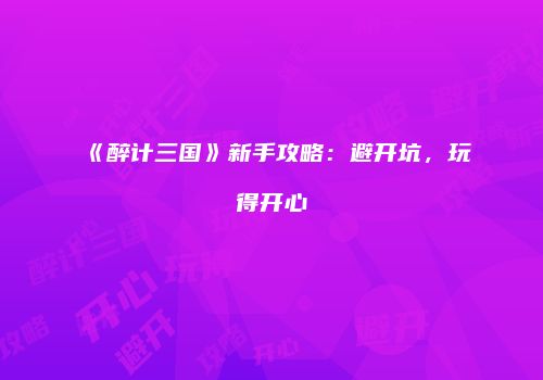 《醉计三国》新手攻略：避开坑，玩得开心