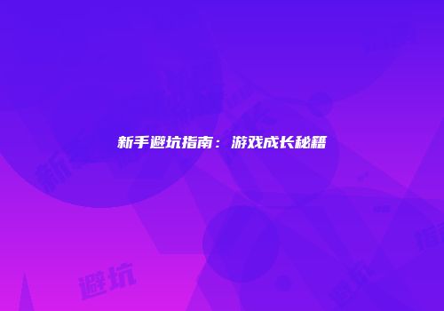 新手避坑指南：游戏成长秘籍