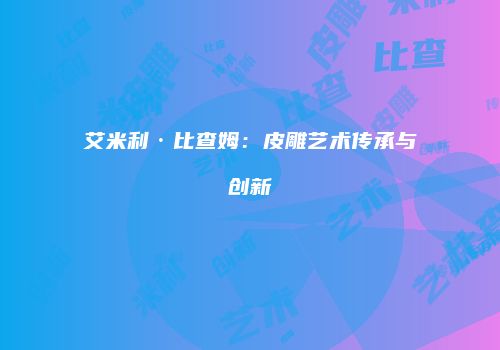 艾米利·比查姆：皮雕艺术传承与创新