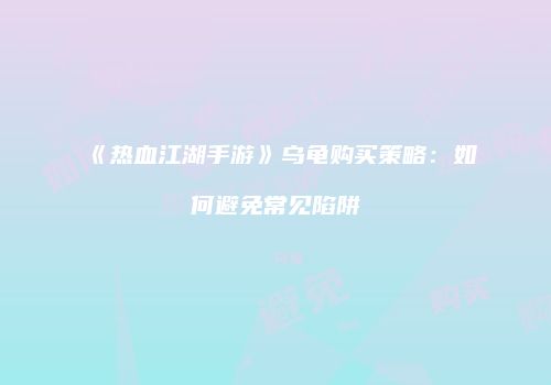 《热血江湖手游》乌龟购买策略：如何避免常见陷阱