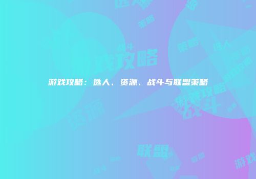 游戏攻略:选人、资源、战斗与联盟策略