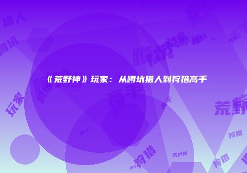 《荒野神》玩家：从蹲坑猎人到狩猎高手