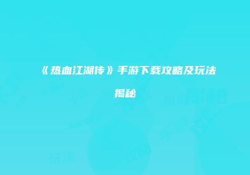 《热血江湖传》手游下载攻略及玩法揭秘