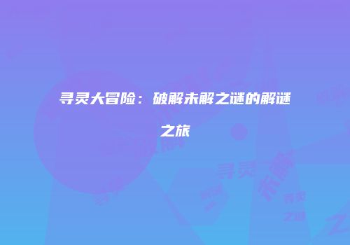 寻灵大冒险：破解未解之谜的解谜之旅