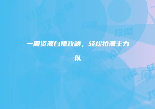 一周资源白嫖攻略，轻松拉满主力队