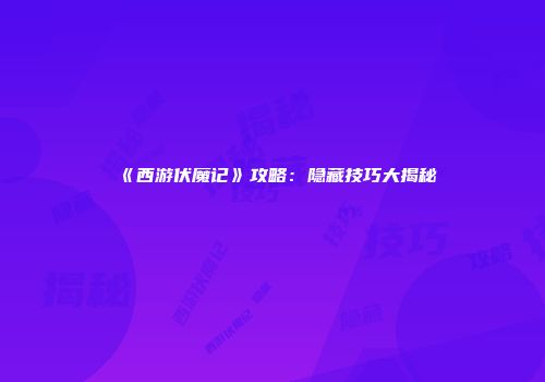 《西游伏魔记》攻略：隐藏技巧大揭秘