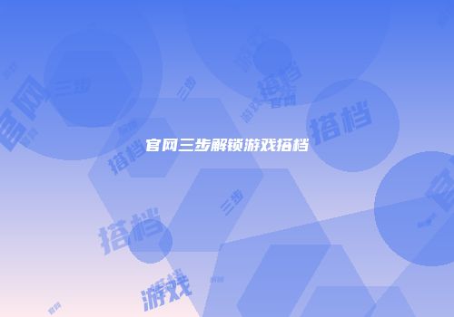官网三步解锁游戏搭档