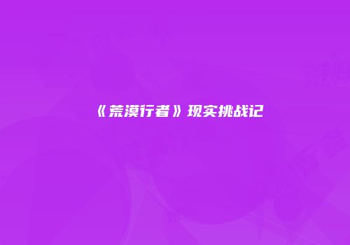 《荒漠行者》现实挑战记