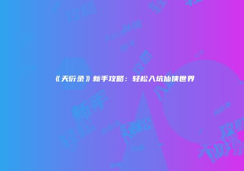 《天衍录》新手攻略：轻松入坑仙侠世界