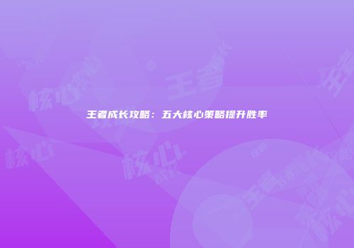 王者成长攻略：五大核心策略提升胜率