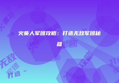 火柴人军团攻略：打造无敌军团秘籍