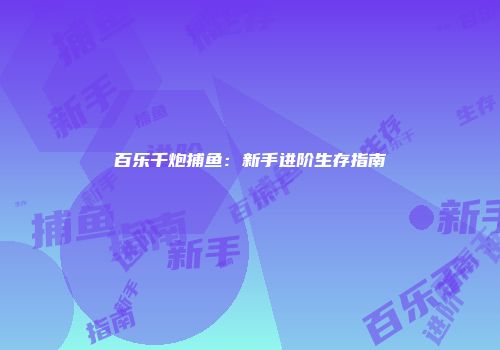 百乐千炮捕鱼：新手进阶生存指南